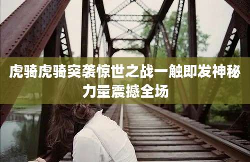 虎骑虎骑突袭惊世之战一触即发神秘力量震撼全场