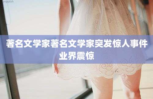 著名文学家著名文学家突发惊人事件业界震惊