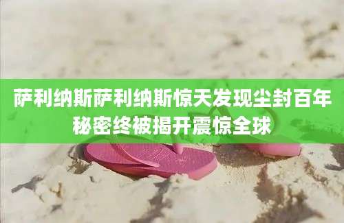萨利纳斯萨利纳斯惊天发现尘封百年秘密终被揭开震惊全球