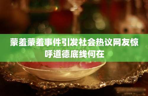 蒙羞蒙羞事件引发社会热议网友惊呼道德底线何在