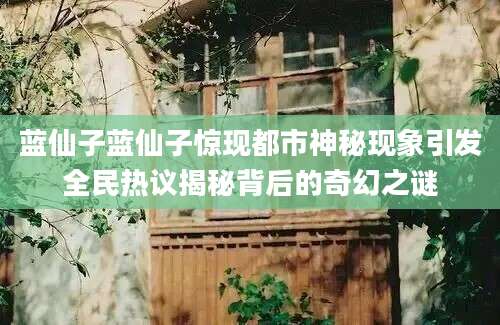 蓝仙子蓝仙子惊现都市神秘现象引发全民热议揭秘背后的奇幻之谜