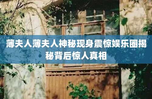 薄夫人薄夫人神秘现身震惊娱乐圈揭秘背后惊人真相