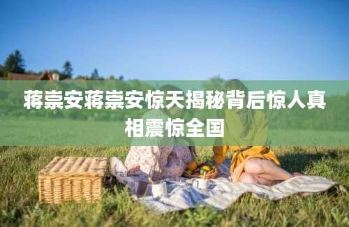 蒋崇安蒋崇安惊天揭秘背后惊人真相震惊全国