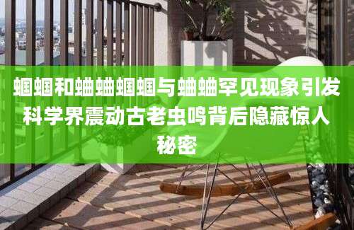 蝈蝈和蛐蛐蝈蝈与蛐蛐罕见现象引发科学界震动古老虫鸣背后隐藏惊人秘密