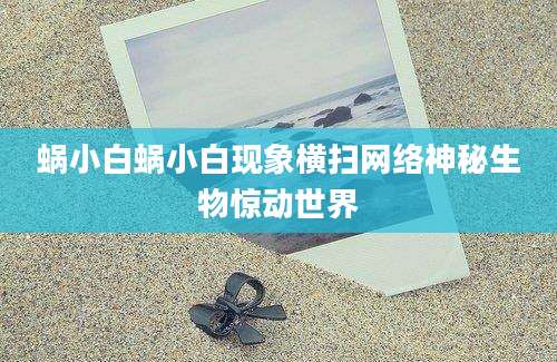 蜗小白蜗小白现象横扫网络神秘生物惊动世界