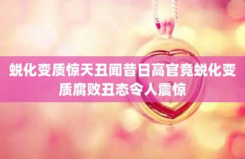 蜕化变质惊天丑闻昔日高官竟蜕化变质腐败丑态令人震惊
