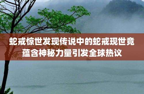 蛇戒惊世发现传说中的蛇戒现世竟蕴含神秘力量引发全球热议