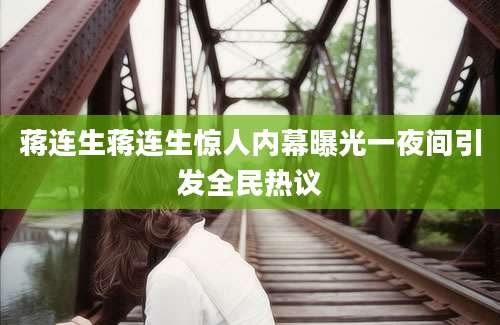 蒋连生蒋连生惊人内幕曝光一夜间引发全民热议