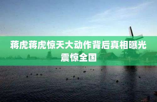 蒋虎蒋虎惊天大动作背后真相曝光震惊全国