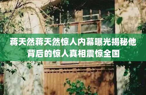 蒋天然蒋天然惊人内幕曝光揭秘他背后的惊人真相震惊全国