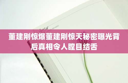 董建刚惊爆董建刚惊天秘密曝光背后真相令人瞠目结舌