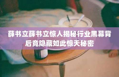 薛书立薛书立惊人揭秘行业黑幕背后竟隐藏如此惊天秘密