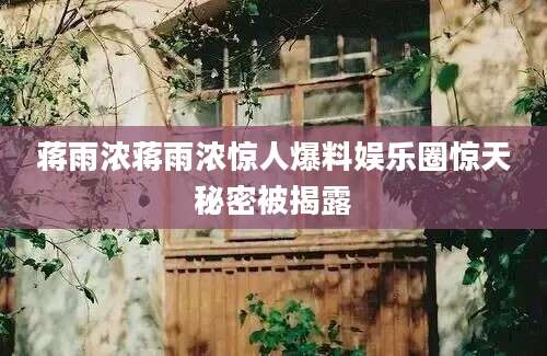 蒋雨浓蒋雨浓惊人爆料娱乐圈惊天秘密被揭露