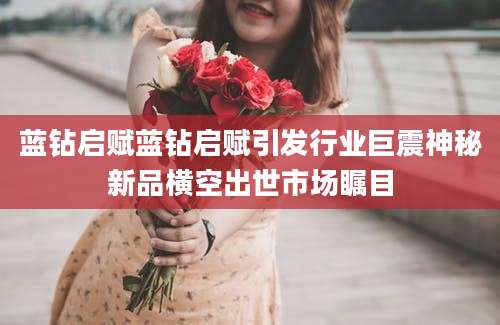 蓝钻启赋蓝钻启赋引发行业巨震神秘新品横空出世市场瞩目