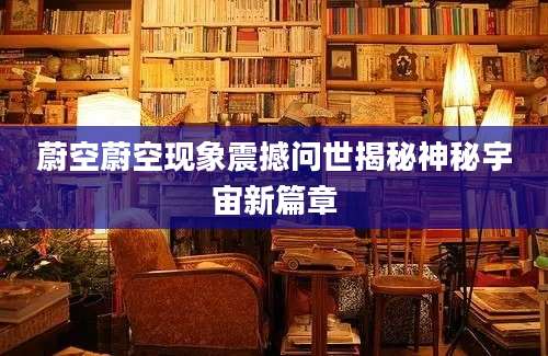 蔚空蔚空现象震撼问世揭秘神秘宇宙新篇章