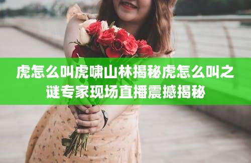 虎怎么叫虎啸山林揭秘虎怎么叫之谜专家现场直播震撼揭秘