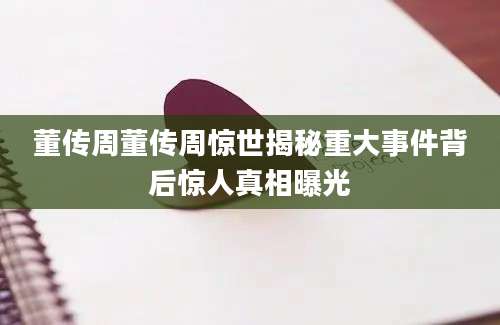 董传周董传周惊世揭秘重大事件背后惊人真相曝光