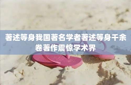 著述等身我国著名学者著述等身千余卷著作震惊学术界
