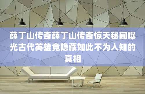 薛丁山传奇薛丁山传奇惊天秘闻曝光古代英雄竟隐藏如此不为人知的真相