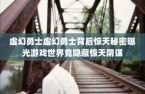 虚幻勇士虚幻勇士背后惊天秘密曝光游戏世界竟隐藏惊天阴谋