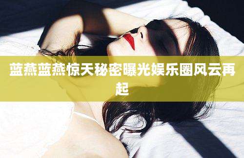 蓝燕蓝燕惊天秘密曝光娱乐圈风云再起