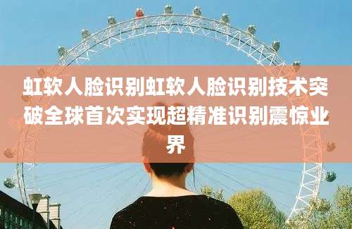 虹软人脸识别虹软人脸识别技术突破全球首次实现超精准识别震惊业界