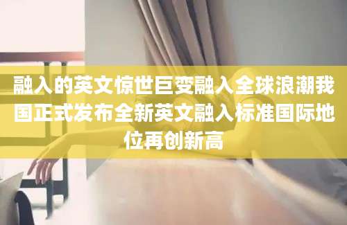融入的英文惊世巨变融入全球浪潮我国正式发布全新英文融入标准国际地位再创新高