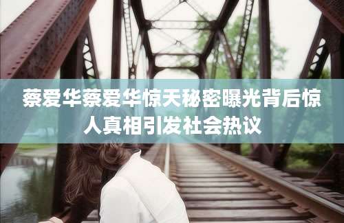 蔡爱华蔡爱华惊天秘密曝光背后惊人真相引发社会热议