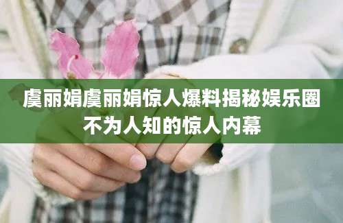 虞丽娟虞丽娟惊人爆料揭秘娱乐圈不为人知的惊人内幕