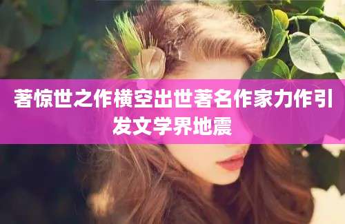 著惊世之作横空出世著名作家力作引发文学界地震