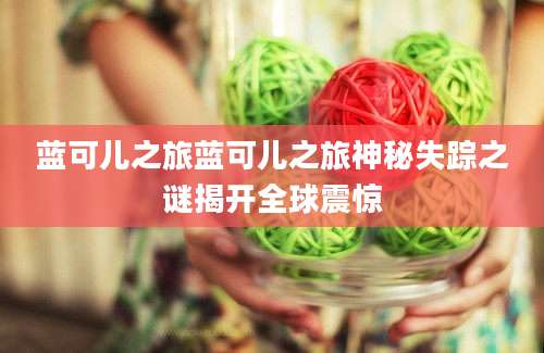 蓝可儿之旅蓝可儿之旅神秘失踪之谜揭开全球震惊