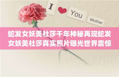 蛇发女妖美杜莎千年神秘再现蛇发女妖美杜莎真实照片曝光世界震惊