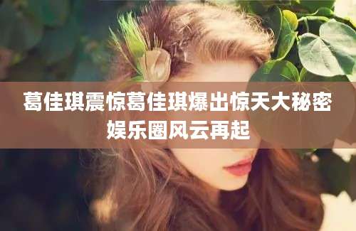 葛佳琪震惊葛佳琪爆出惊天大秘密娱乐圈风云再起