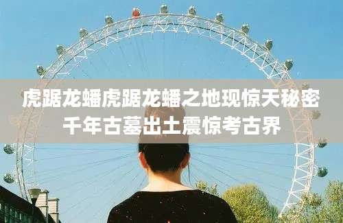 虎踞龙蟠虎踞龙蟠之地现惊天秘密千年古墓出土震惊考古界
