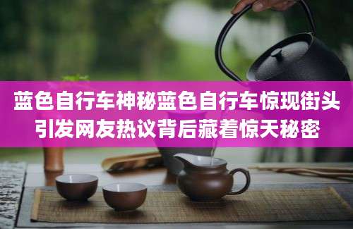 蓝色自行车神秘蓝色自行车惊现街头引发网友热议背后藏着惊天秘密