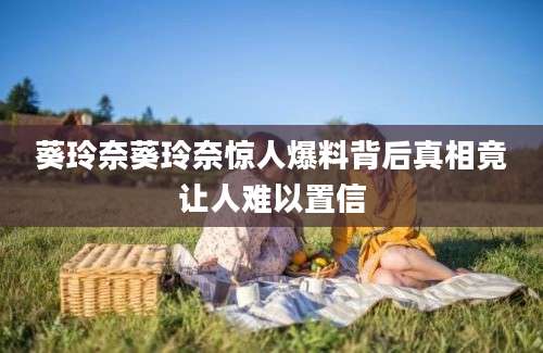 葵玲奈葵玲奈惊人爆料背后真相竟让人难以置信