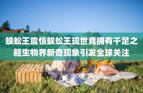 蜈蚣王震惊蜈蚣王现世竟拥有千足之躯生物界新奇现象引发全球关注