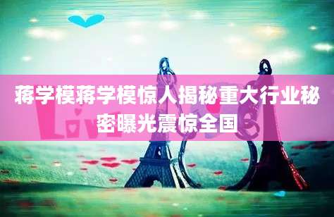 蒋学模蒋学模惊人揭秘重大行业秘密曝光震惊全国