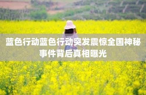 蓝色行动蓝色行动突发震惊全国神秘事件背后真相曝光