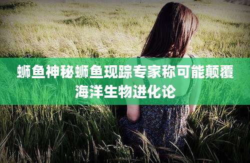蛳鱼神秘蛳鱼现踪专家称可能颠覆海洋生物进化论