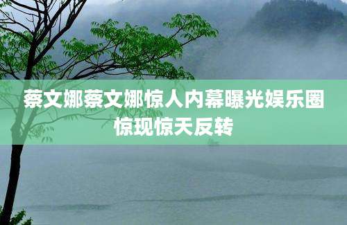蔡文娜蔡文娜惊人内幕曝光娱乐圈惊现惊天反转