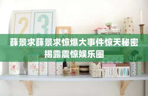 薛景求薛景求惊爆大事件惊天秘密揭露震惊娱乐圈