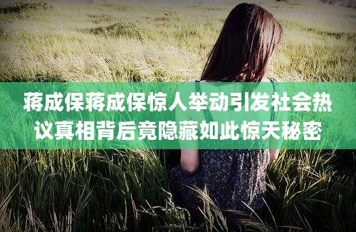 蒋成保蒋成保惊人举动引发社会热议真相背后竟隐藏如此惊天秘密