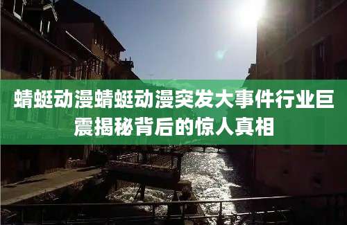 蜻蜓动漫蜻蜓动漫突发大事件行业巨震揭秘背后的惊人真相