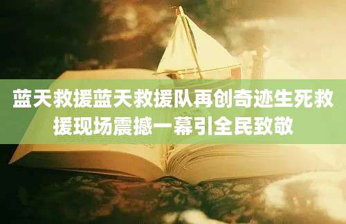 蓝天救援蓝天救援队再创奇迹生死救援现场震撼一幕引全民致敬