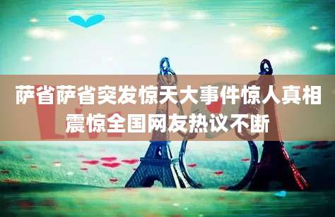 萨省萨省突发惊天大事件惊人真相震惊全国网友热议不断
