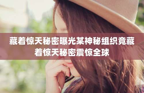 藏着惊天秘密曝光某神秘组织竟藏着惊天秘密震惊全球