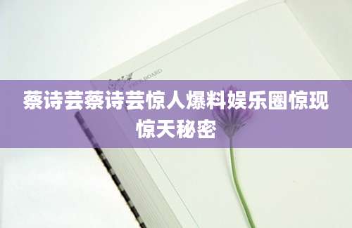 蔡诗芸蔡诗芸惊人爆料娱乐圈惊现惊天秘密