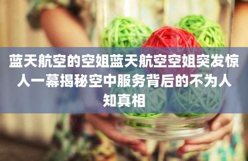 蓝天航空的空姐蓝天航空空姐突发惊人一幕揭秘空中服务背后的不为人知真相