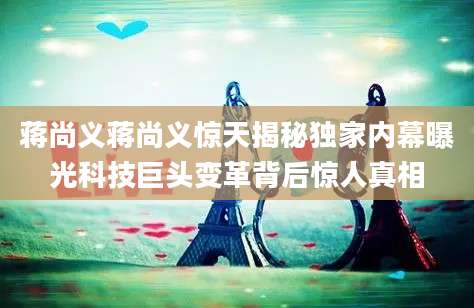 蒋尚义蒋尚义惊天揭秘独家内幕曝光科技巨头变革背后惊人真相